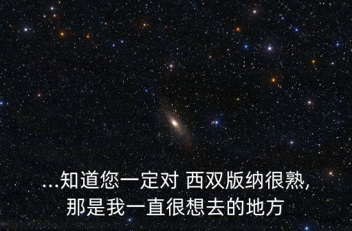 ...知道您一定对 西双版纳很熟,那是我一直很想去的地方