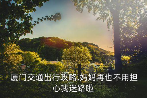  厦门交通出行攻略,妈妈再也不用担心我迷路啦