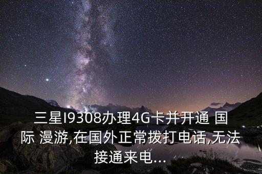 三星I9308办理4G卡并开通 国际 漫游,在国外正常拨打电话,无法接通来电...