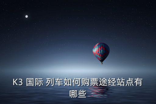 K3 国际 列车如何购票途经站点有哪些