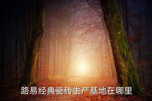  路易经典瓷砖生产基地在哪里