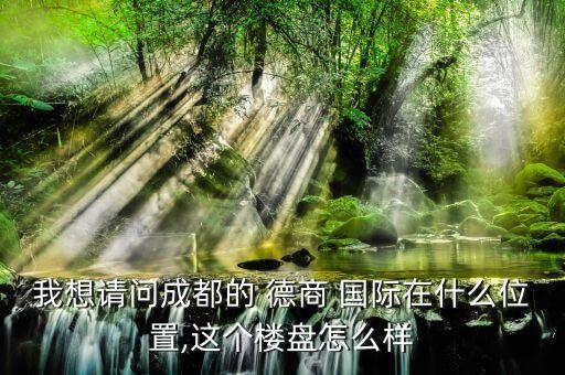 我想请问成都的 德商 国际在什么位置,这个楼盘怎么样
