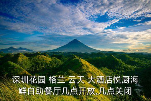 深圳花园 格兰 云天 大酒店悦厨海鲜自助餐厅几点开放,几点关闭