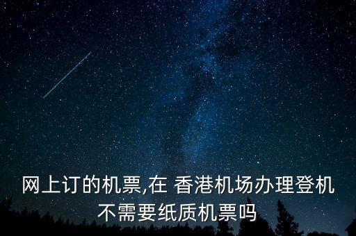 网上订的机票,在 香港机场办理登机不需要纸质机票吗