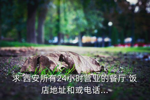 求 西安所有24小时营业的餐厅 饭店地址和或电话...