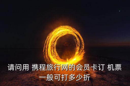 请问用 携程旅行网的会员卡订 机票一般可打多少折