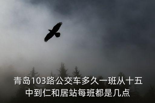  青岛103路公交车多久一班从十五中到仁和居站每班都是几点