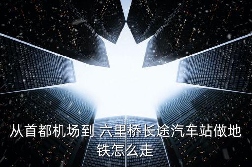 从首都机场到 六里桥长途汽车站做地铁怎么走