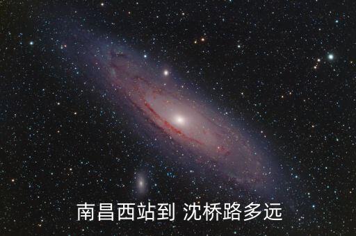  南昌西站到 沈桥路多远