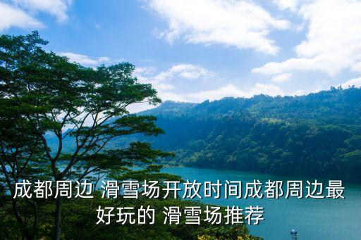 成都周边 滑雪场开放时间成都周边最好玩的 滑雪场推荐
