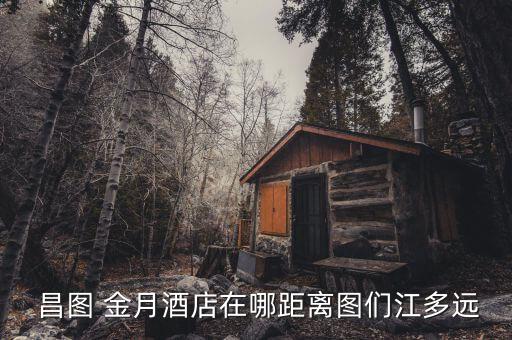  昌图 金月酒店在哪距离图们江多远