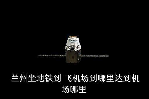  兰州坐地铁到 飞机场到哪里达到机场哪里