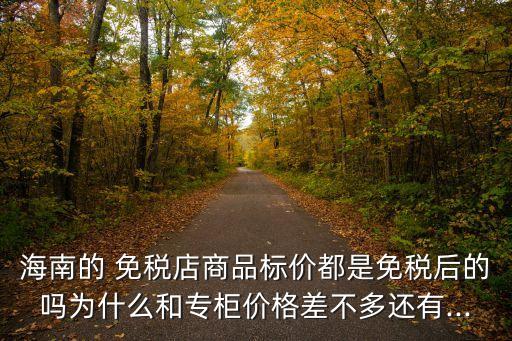 海南的 免税店商品标价都是免税后的吗为什么和专柜价格差不多还有...