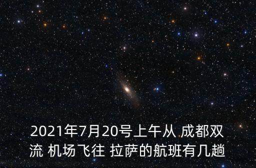 2021年7月20号上午从 成都双流 机场飞往 拉萨的航班有几趟
