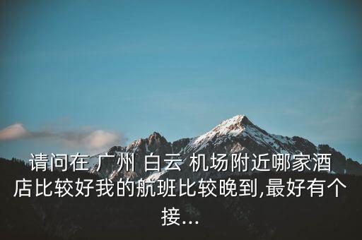 请问在 广州 白云 机场附近哪家酒店比较好我的航班比较晚到,最好有个接...