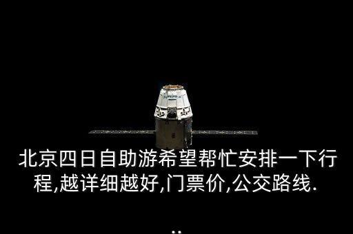  北京四日自助游希望帮忙安排一下行程,越详细越好,门票价,公交路线...