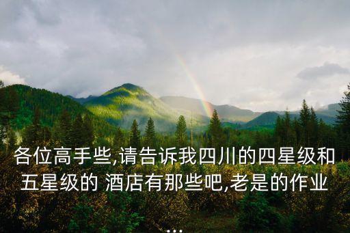 各位高手些,请告诉我四川的四星级和五星级的 酒店有那些吧,老是的作业...
