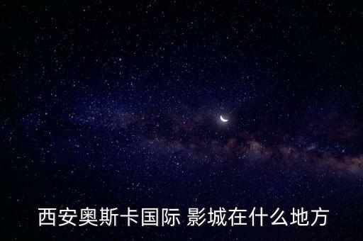  西安奥斯卡国际 影城在什么地方