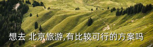 想去 北京旅游,有比较可行的方案吗