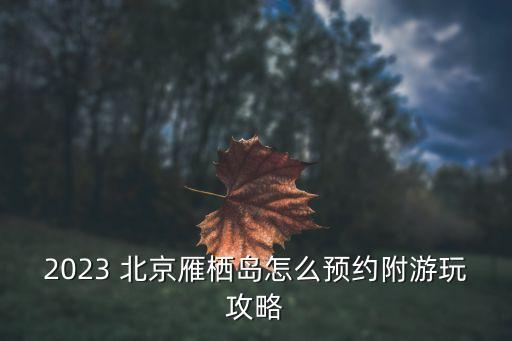 2023 北京雁栖岛怎么预约附游玩攻略