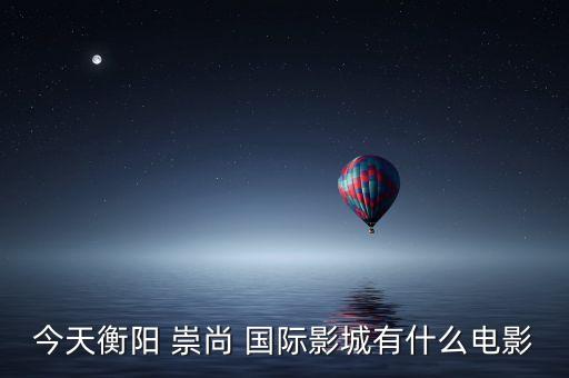今天衡阳 崇尚 国际影城有什么电影