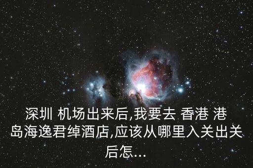 深圳 机场出来后,我要去 香港 港岛海逸君绰酒店,应该从哪里入关出关后怎...