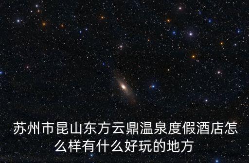  苏州市昆山东方云鼎温泉度假酒店怎么样有什么好玩的地方
