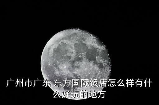 广州市广东 东方国际饭店怎么样有什么好玩的地方