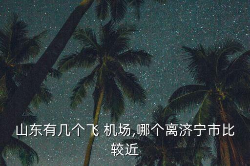山东有几个飞 机场,哪个离济宁市比较近