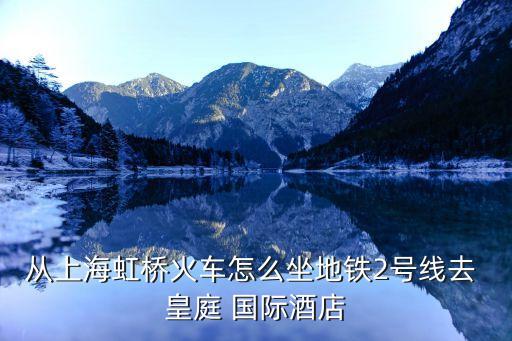 从上海虹桥火车怎么坐地铁2号线去 皇庭 国际酒店