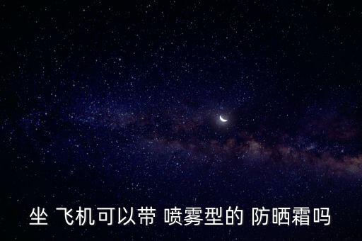 坐 飞机可以带 喷雾型的 防晒霜吗