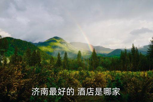 济南最好的 酒店是哪家