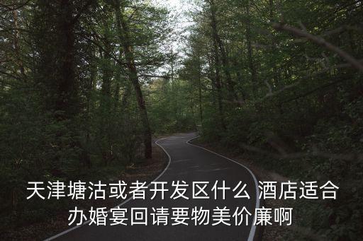 天津塘沽或者开发区什么 酒店适合办婚宴回请要物美价廉啊
