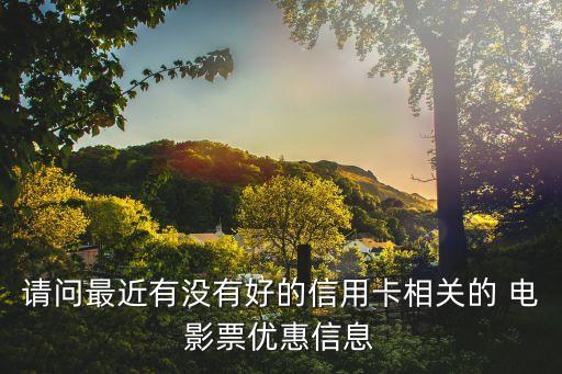 请问最近有没有好的信用卡相关的 电影票优惠信息