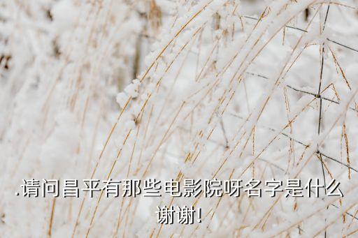.请问昌平有那些电影院呀名字是什么谢谢!
