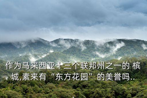 作为马来西亚十三个联邦州之一的 槟城,素来有“东方花园”的美誉吗...