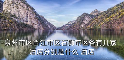 泉州市区晋江市区石狮市区各有几家 酒店分别是什么 酒店