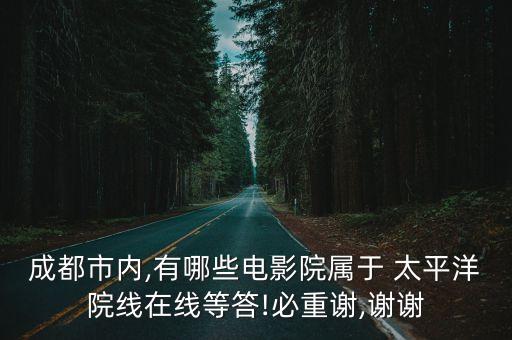 成都市内,有哪些电影院属于 太平洋院线在线等答!必重谢,谢谢