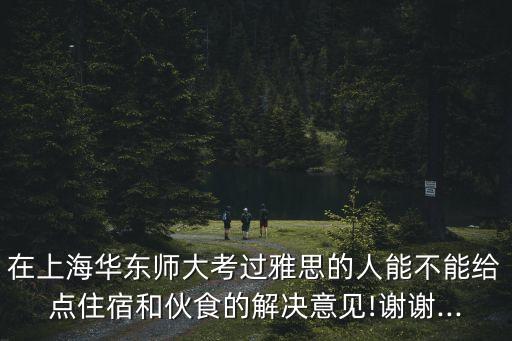 在上海华东师大考过雅思的人能不能给点住宿和伙食的解决意见!谢谢...