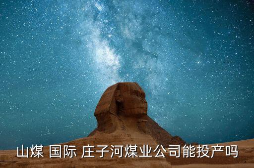 山煤 国际 庄子河煤业公司能投产吗