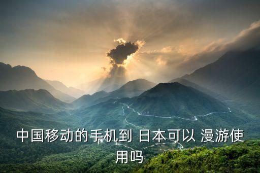 中国移动的手机到 日本可以 漫游使用吗