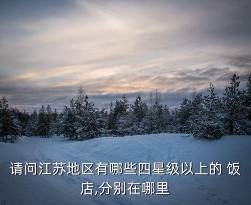 请问江苏地区有哪些四星级以上的 饭店,分别在哪里