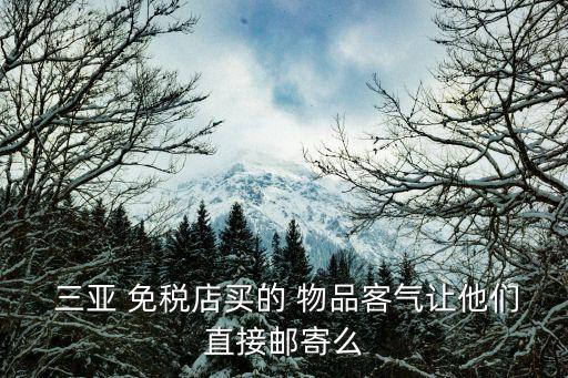  三亚 免税店买的 物品客气让他们直接邮寄么