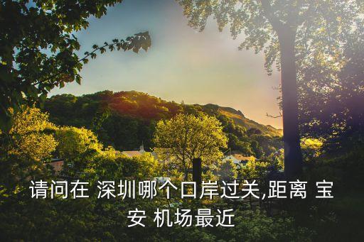 请问在 深圳哪个口岸过关,距离 宝安 机场最近