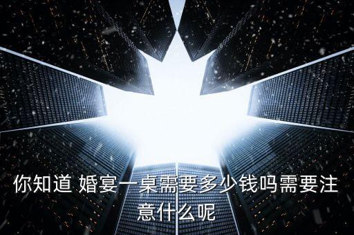 你知道 婚宴一桌需要多少钱吗需要注意什么呢