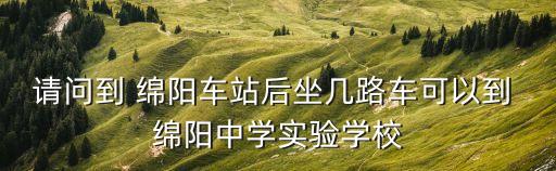 请问到 绵阳车站后坐几路车可以到 绵阳中学实验学校