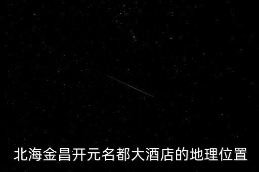  北海金昌开元名都大酒店的地理位置