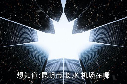 想知道:昆明市 长水 机场在哪