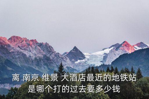 离 南京 维景 大酒店最近的地铁站是哪个打的过去要多少钱