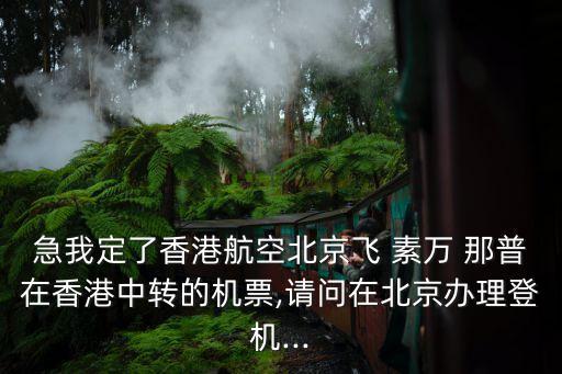 急我定了香港航空北京飞 素万 那普在香港中转的机票,请问在北京办理登机...